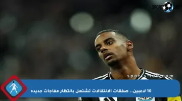 10 لاعبين.. صفقات الانتقالات تشتعل بانتظار مفاجآت جديدة